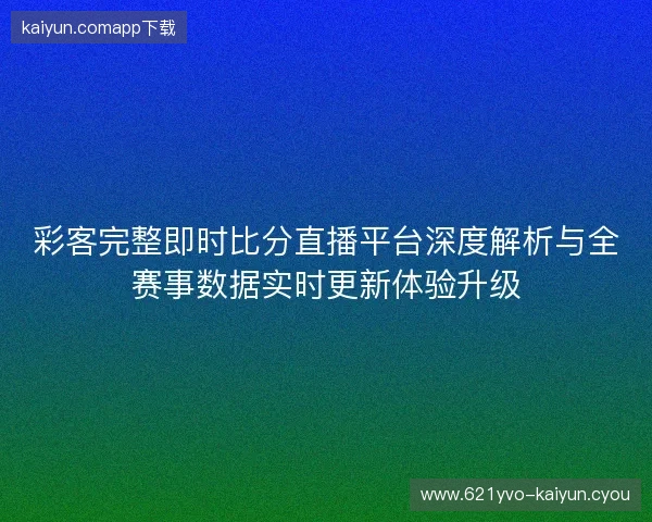 彩客完整即时比分直播平台深度解析与全赛事数据实时更新体验升级