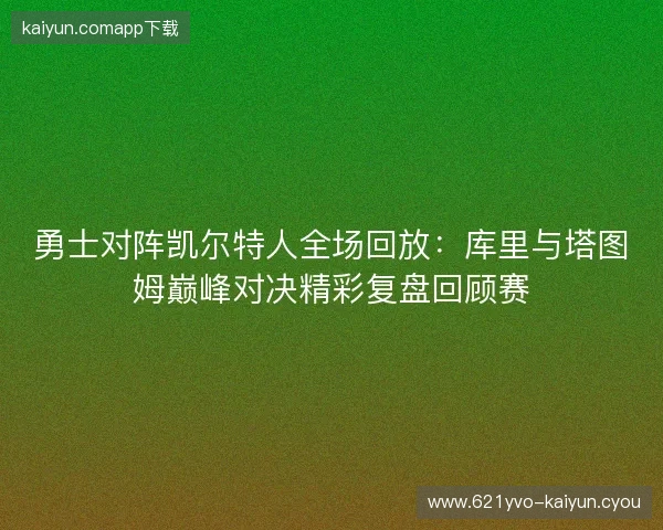 勇士对阵凯尔特人全场回放：库里与塔图姆巅峰对决精彩复盘回顾赛
