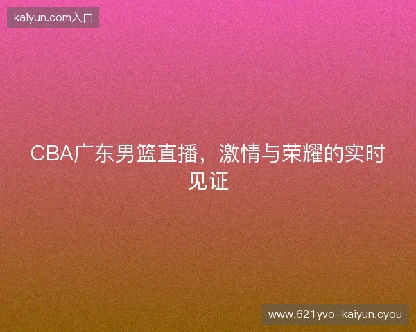 CBA广东男篮直播，激情与荣耀的实时见证