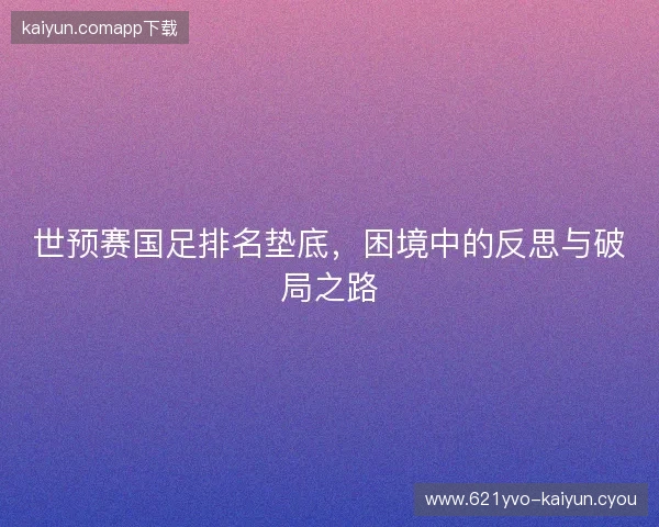 世预赛国足排名垫底，困境中的反思与破局之路