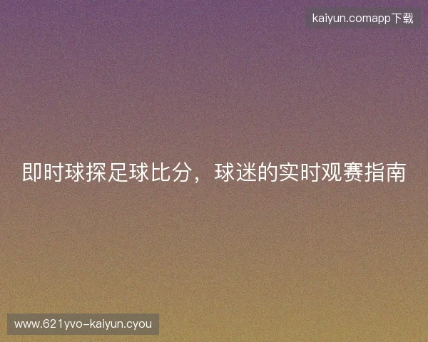 即时球探足球比分，球迷的实时观赛指南